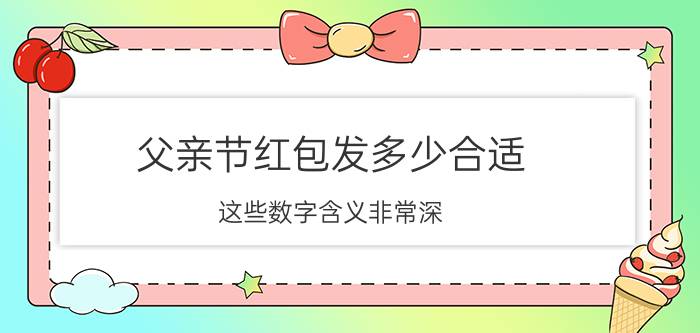 父亲节红包发多少合适 这些数字含义非常深